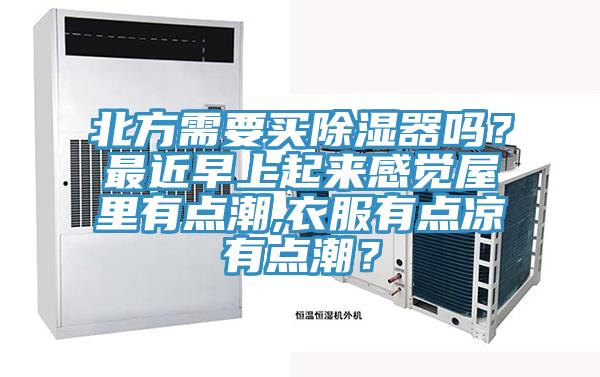 北方需要买除湿器吗？最近早上起来感觉屋里有点潮,衣服有点凉有点潮？