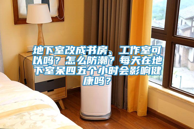 地下室改成书房、工作室可以吗？怎么防潮？每天在地下室呆四五个小时会影响健康吗？