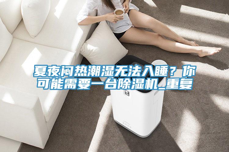 夏夜闷热潮湿无法入睡？你可能需要一台泡芙短视频APP官方下载地址_重复