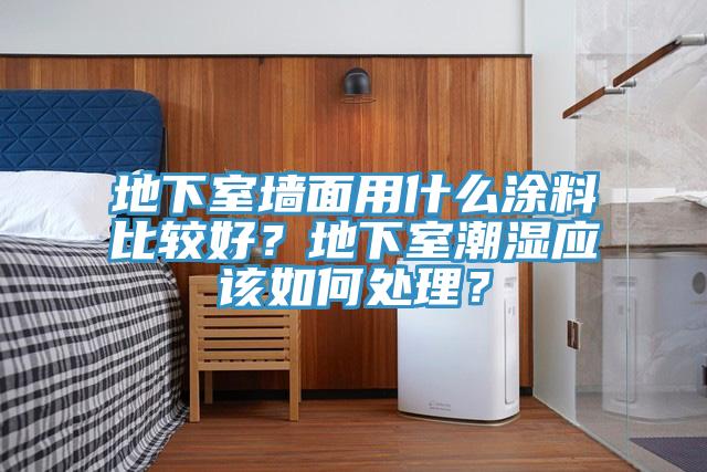 地下室墙面用什么涂料比较好？地下室潮湿应该如何处理？