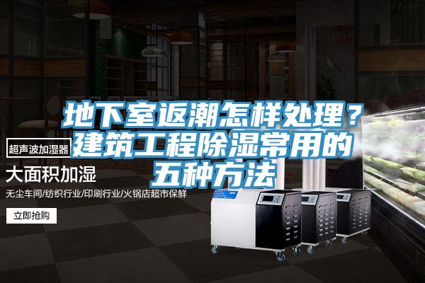 地下室返潮怎样处理？建筑工程除湿常用的五种方法