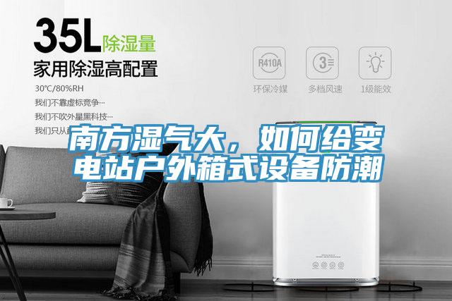 南方湿气大，如何给变电站户外箱式设备防潮
