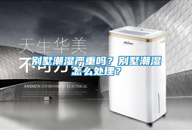 别墅潮湿严重吗？别墅潮湿怎么处理？