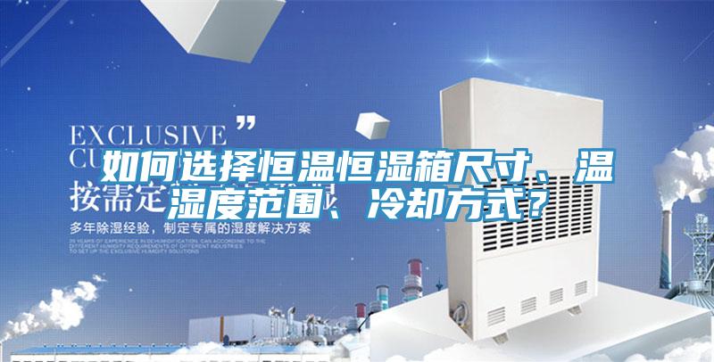 如何选择恒温恒湿箱尺寸、温湿度范围、冷却方式？