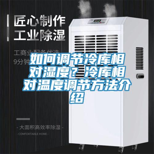 如何调节冷库相对湿度？冷库相对温度调节方法介绍