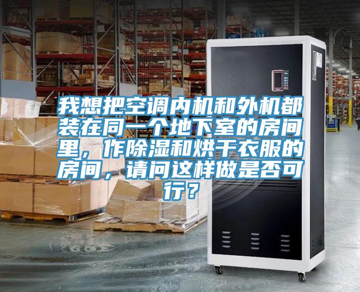 我想把空调内机和外机都装在同一个地下室的房间里，作除湿和烘干衣服的房间，请问这样做是否可行？