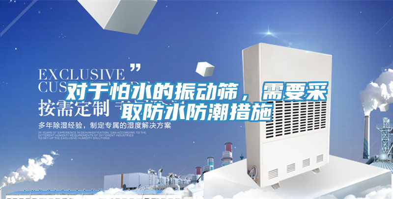 对于怕水的振动筛，需要采取防水防潮措施