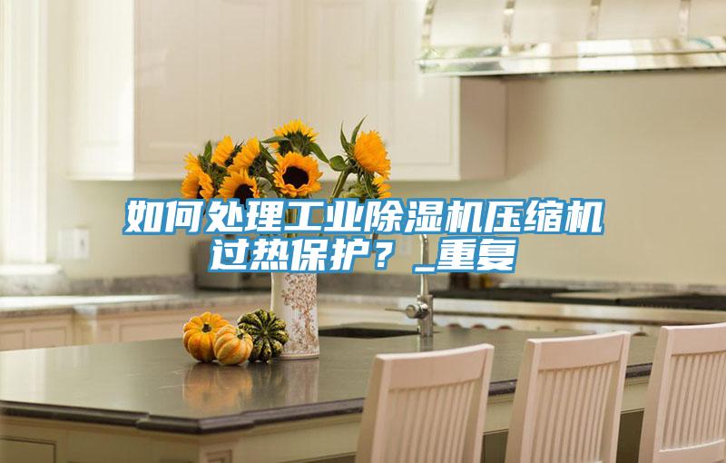 如何处理工业泡芙短视频APP官方下载地址压缩机过热保护？_重复