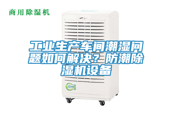 工业生产车间潮湿问题如何解决？防潮泡芙短视频APP官方下载地址设备