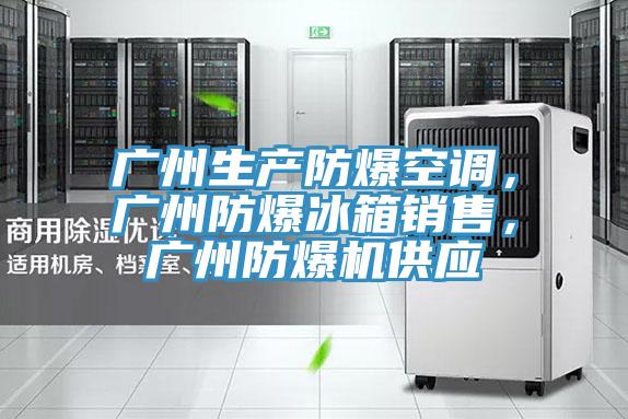 广州生产防爆空调，广州防爆冰箱销售，广州防爆机供应