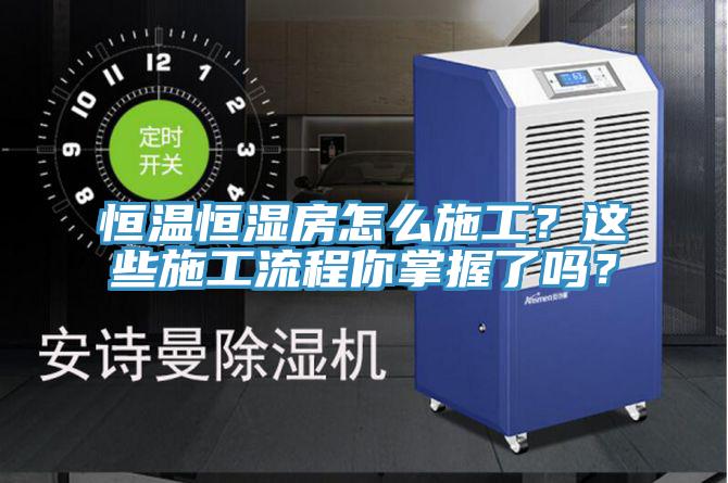 恒温恒湿房怎么施工？这些施工流程你掌握了吗？