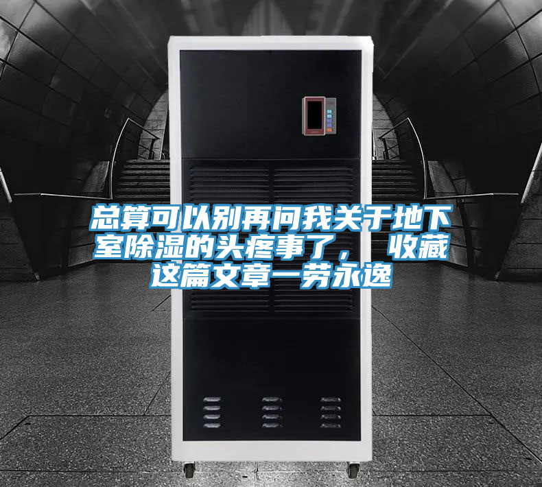 总算可以别再问我关于地下室除湿的头疼事了， 收藏这篇文章一劳永逸