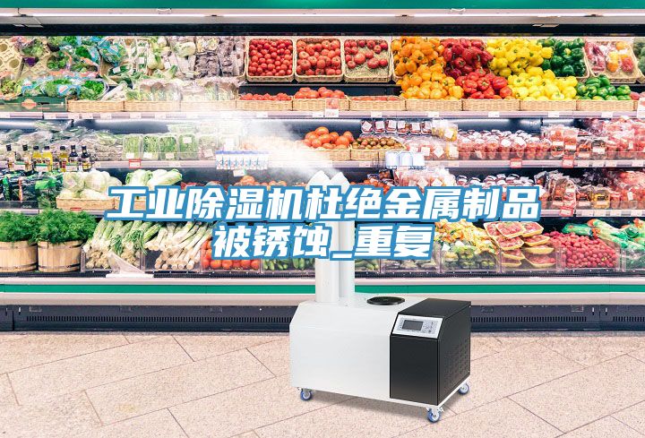 工业泡芙短视频APP官方下载地址杜绝金属制品被锈蚀_重复