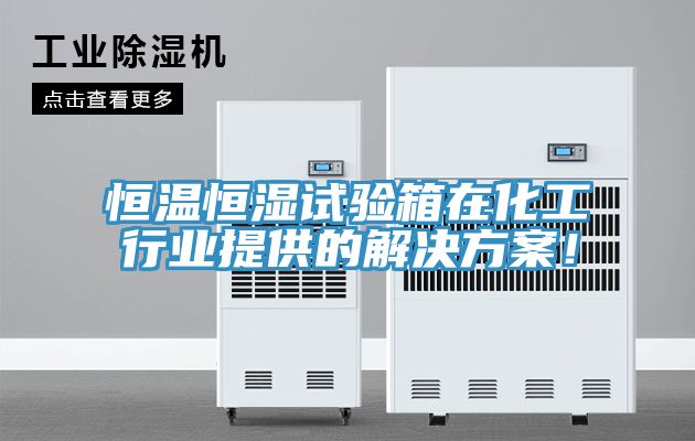 恒温恒湿试验箱在化工行业提供的解决方案！
