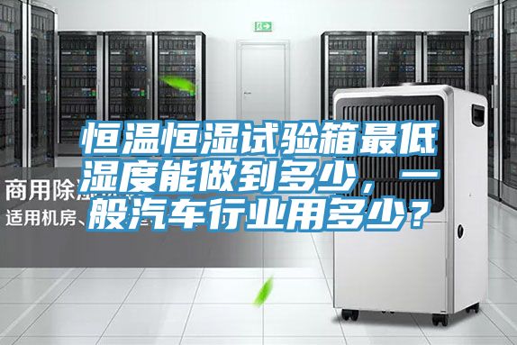 恒温恒湿试验箱最低湿度能做到多少，一般汽车行业用多少？