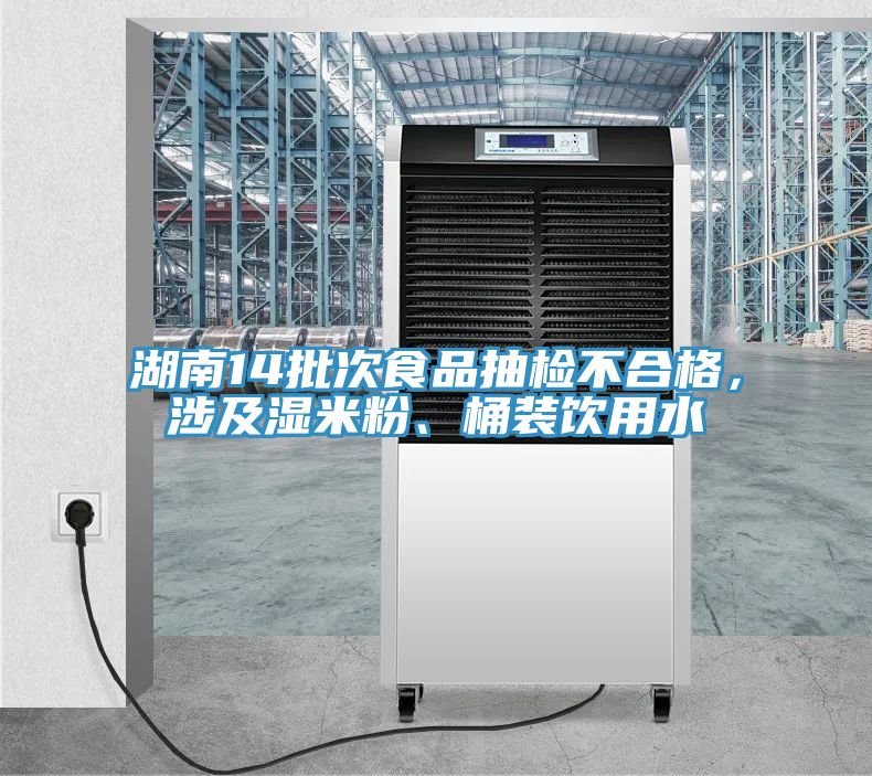 湖南14批次食品抽检不合格，涉及湿米粉、桶装饮用水
