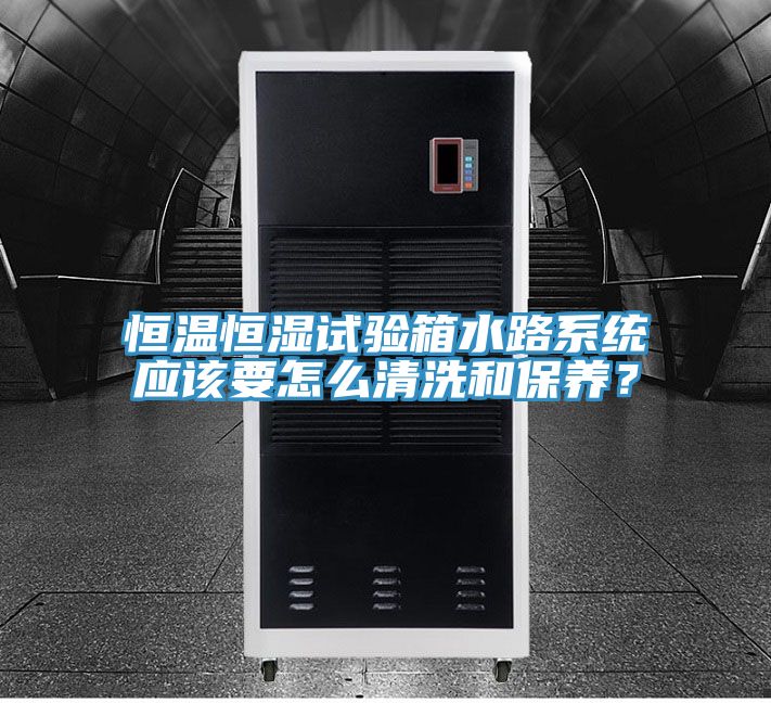 恒温恒湿试验箱水路系统应该要怎么清洗和保养？