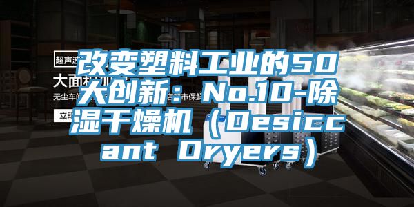 改变塑料工业的50大创新：No.10-除湿干燥机（Desiccant Dryers）