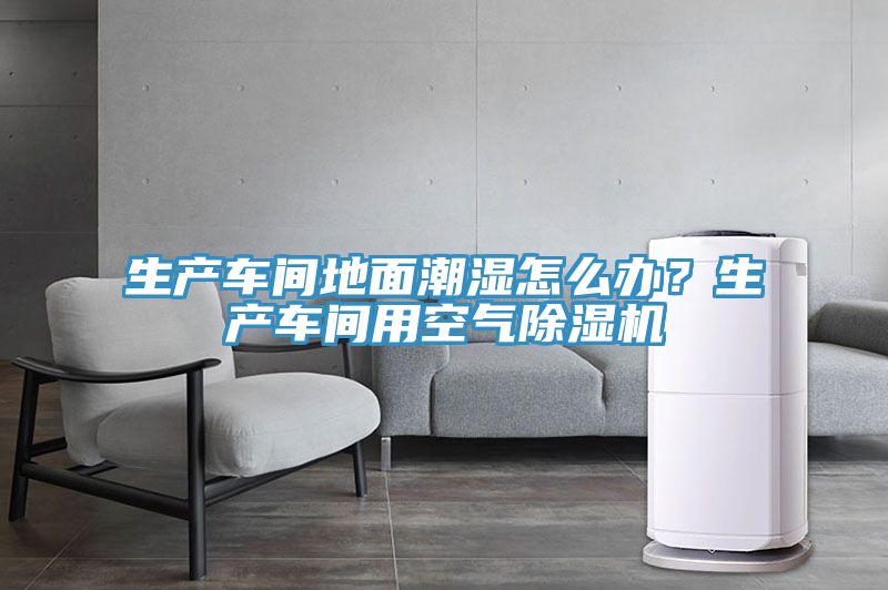 生产车间地面潮湿怎么办？生产车间用空气泡芙短视频APP官方下载地址