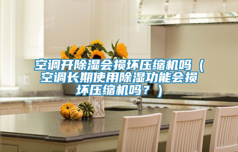 空调开除湿会损坏压缩机吗（空调长期使用除湿功能会损坏压缩机吗？）