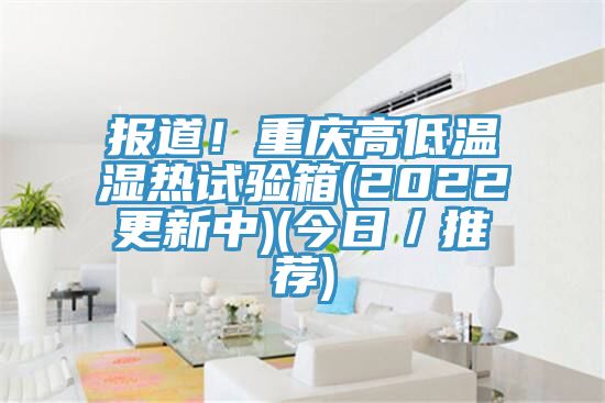 报道！重庆高低温湿热试验箱(2022更新中)(今日／推荐)