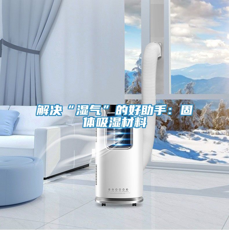 解决“湿气”的好助手：固体吸湿材料
