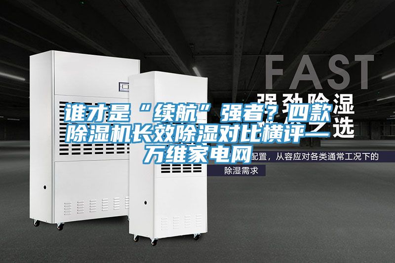 谁才是“续航”强者？四款泡芙短视频APP官方下载地址长效除湿对比横评—万维家电网