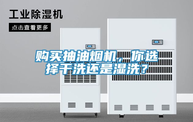 购买抽油烟机，你选择干洗还是湿洗？
