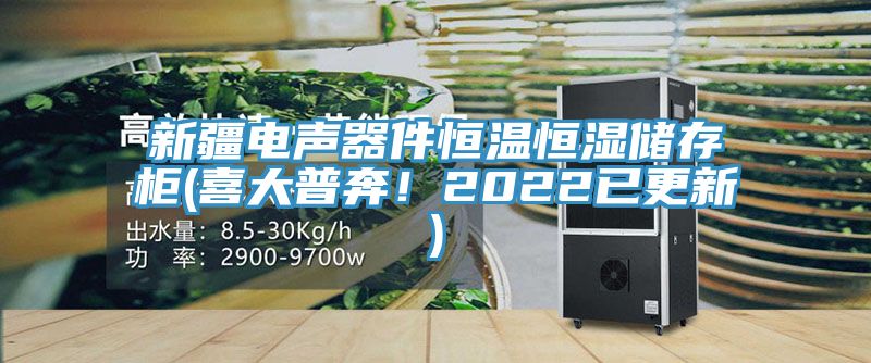 新疆电声器件恒温恒湿储存柜(喜大普奔！2022已更新)