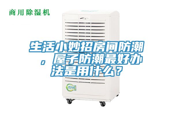 生活小妙招房间防潮 ，屋子防潮最好办法是用什么？