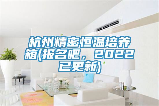 杭州精密恒温培养箱(报名吧，2022已更新)