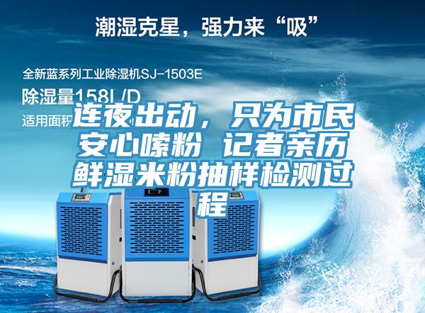 连夜出动，只为市民安心嗦粉 记者亲历鲜湿米粉抽样检测过程