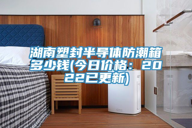 湖南塑封半导体防潮箱多少钱(今日价格：2022已更新)