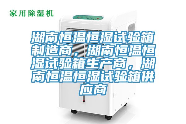 湖南恒温恒湿试验箱制造商，湖南恒温恒湿试验箱生产商，湖南恒温恒湿试验箱供应商