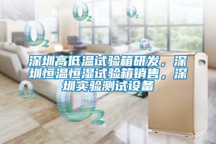 深圳高低温试验箱研发，深圳恒温恒湿试验箱销售，深圳实验测试设备