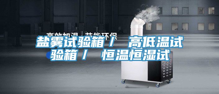 盐雾试验箱／ 高低温试验箱／ 恒温恒湿试